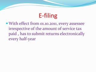 E-filing
 With effect from 01.10.2011, every assessee
irrespective of the amount of service tax
paid , has to submit returns electronically
every half-year
 