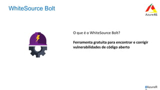#AzureR
WhiteSource Bolt
O	que	é	o	WhiteSource	Bolt?	
	
Ferramenta	gratuita	para	encontrar	e	corrigir	
vulnerabilidades	de	código	aberto	
 