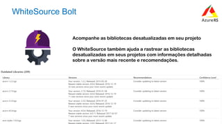 #AzureR
WhiteSource Bolt
Acompanhe as bibliotecas desatualizadas em seu projeto
O WhiteSource também ajuda a rastrear as bibliotecas
desatualizadas em seus projetos com informações detalhadas
sobre a versão mais recente e recomendações.
 