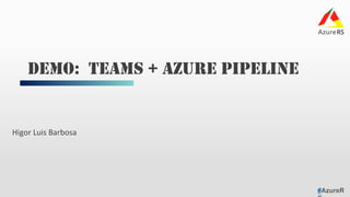 #AzureR
Higor	Luis	Barbosa	
DEMO: TEAMS + AZURE PIPELINE
 