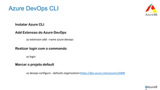 #AzureR
Azure DevOps CLI
Instalar Azure CLI
Add Extensao do Azure DevOps
Realizar login com o commando
Marcar o projeto default
az	extension	add	--name	azure-devops	
az	login	
az	devops	configure	--defaults	organization=https://dev.azure.com/azurers/ARM	
 