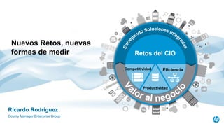 Nuevos Retos, nuevas
formas de medir
Competitividad
Productividad
Eficiencia
Retos del CIO
Ricardo Rodríguez
County Manager Enterprise Group
 