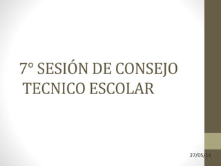 7° SESIÓN DE CONSEJO
TECNICO ESCOLAR
27/05/14
 