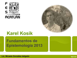 Karel Kosik
Fundamentos de
Epistemología 2013
Lic. Micaela González delgado
 