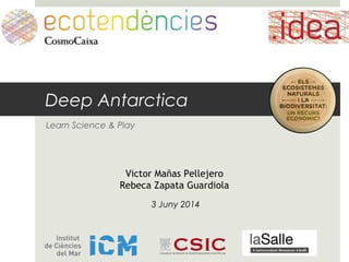 Deep Antarctica
Learn Science & Play
Victor Mañas Pellejero
Rebeca Zapata Guardiola
3 Juny 2014
 