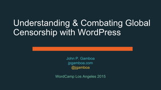 Understanding & Combating Global
Censorship with WordPress
John P. Gamboa
jpgamboa.com
@jgamboa
WordCamp Los Angeles 2015
 