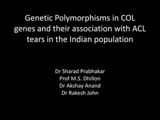 Genetic Polymorphisms in COL 
genes and their association with ACL 
tears in the Indian population 
Dr Sharad Prabhakar 
Prof M.S. Dhillon 
Dr Akshay Anand 
Dr Rakesh John 
 
