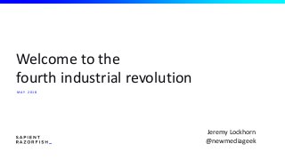 Welcome to the
fourth industrial revolution
M A Y 2 0 1 8
Jeremy Lockhorn
@newmediageek
 