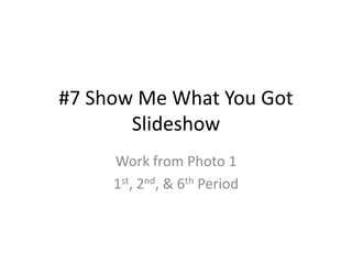 #7 Show Me What You Got
       Slideshow
     Work from Photo 1
     1st, 2nd, & 6th Period
 