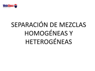 SEPARACIÓN DE MEZCLAS
HOMOGÉNEAS Y
HETEROGÉNEAS
 