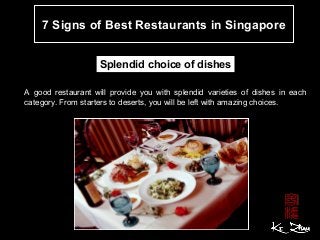 7 Signs of Best Restaurants in Singapore
Splendid choice of dishes
A good restaurant will provide you with splendid varieties of dishes in each
category. From starters to deserts, you will be left with amazing choices.
 
