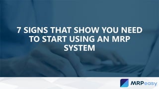 7 SIGNS THAT SHOW YOU NEED
TO START USING AN MRP
SYSTEM
 