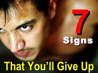 7
            Signs


That You’ll Give Up
 