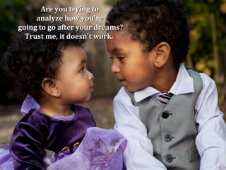 Are you trying to
     analyze how you're
going to go after your dreams?
  Trust me, it doesn't work.
 