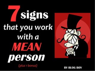 7
BY BLOG BOY
signs
MEAN
that you work
(plus 1 bonus)
person
with a
 