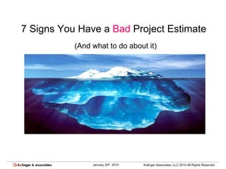 7 Signs You Have a Bad Project Estimate
           (And what to do about it)




                January 20th, 2010   Kolinger Associates, LLC 2010 All Rights Reserved
 