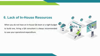 6. Lack of In-House Resources
When you do not have an in-house QA team or a tight budget
to build one, hiring a QA consultant is always recommended
to save your operational expenditure.
 