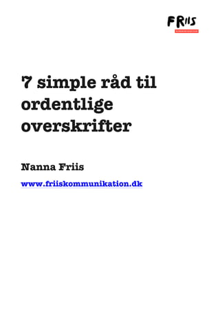 

	
  

	
  

7 simple råd til
ordentlige
overskrifter
Nanna Friis
www.friiskommunikation.dk

	
  

	
  
	
  

	
  

	
  

 