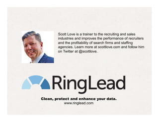 Clean, protect and enhance your data.
www.ringlead.com
Scott Love is a trainer to the recruiting and sales
industries and ...