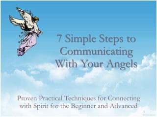 7 Simple Steps to
Communicating
With Your Angels
Proven Practical Techniques for Connecting
with Spirit for the Beginner and Advanced
1

 
