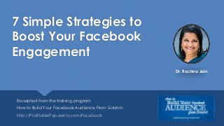 7 Simple Strategies to
Boost Your Facebook
Engagement
Excerpted from the training program
How to Build Your Facebook Audience From Scratch
http://ProfitablePopularity.com/Facebook
Dr. Rachna Jain
 