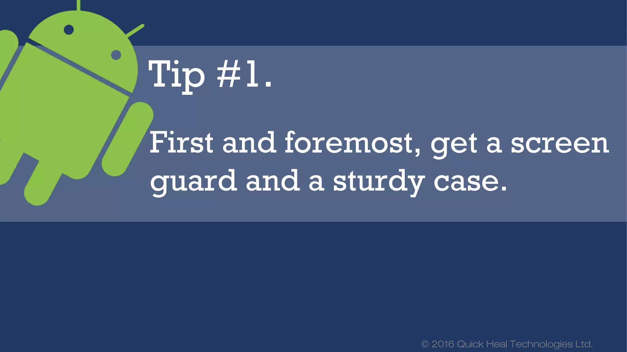 © 2016 Quick Heal Technologies Ltd.
Tip #1.
First and foremost, get a screen
guard and a sturdy case.
 