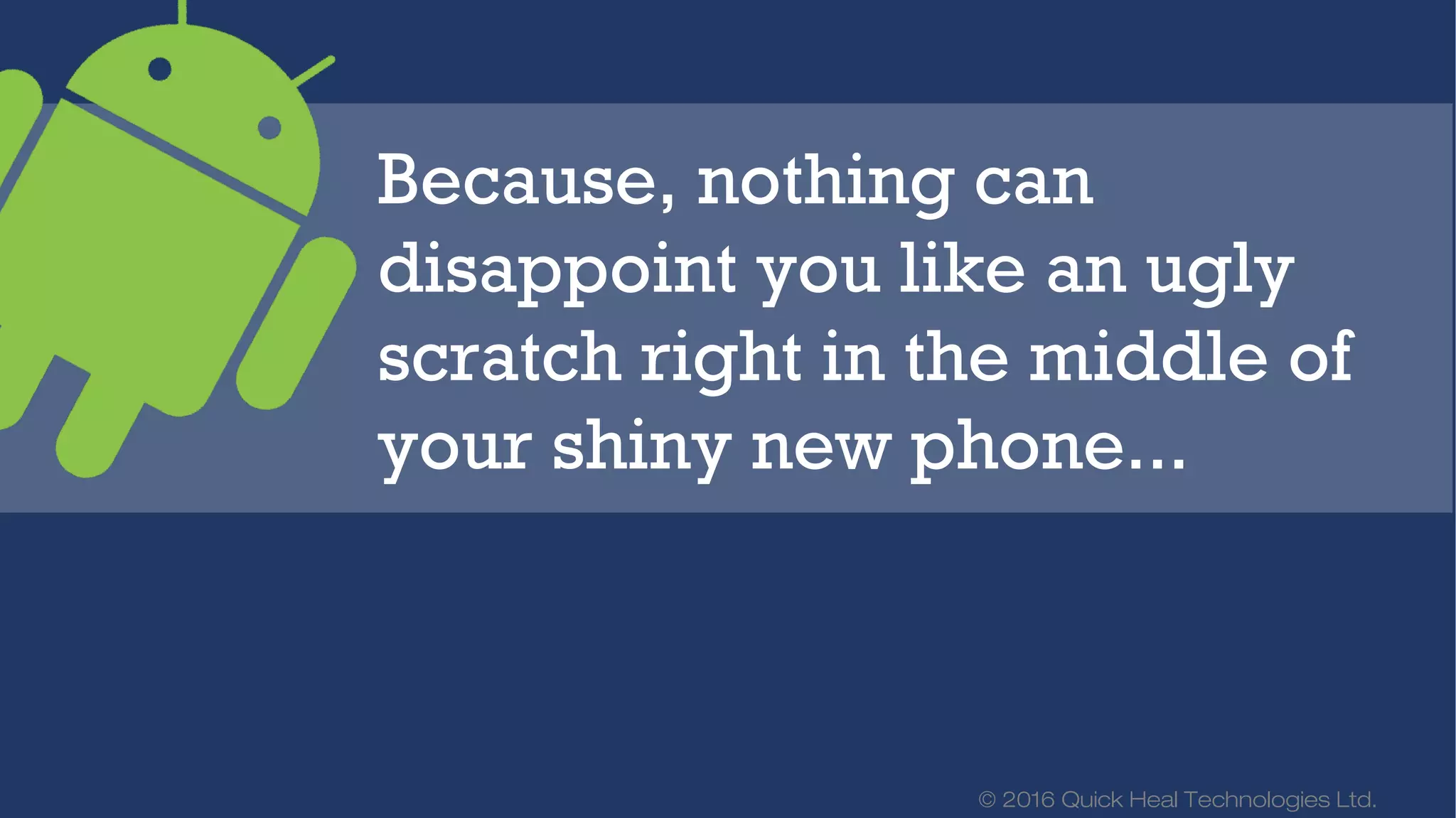 © 2016 Quick Heal Technologies Ltd.
Because, nothing can
disappoint you like an ugly
scratch right in the middle of
your shiny new phone...
 