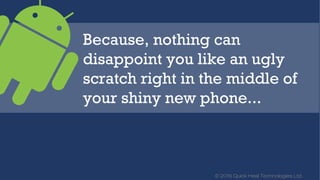 © 2016 Quick Heal Technologies Ltd.
Because, nothing can
disappoint you like an ugly
scratch right in the middle of
your shiny new phone...
 