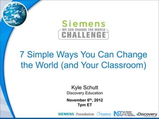 7 Simple Ways You Can Change
the World (and Your Classroom)

             Kyle Schutt
           Discovery Education
           November 6th, 2012
               7pm ET
 