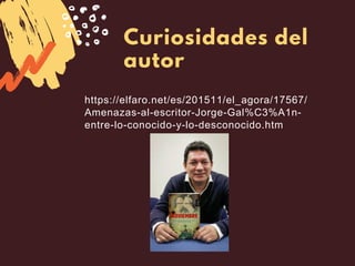 Curiosidades del
autor
https://elfaro.net/es/201511/el_agora/17567/
Amenazas-al-escritor-Jorge-Gal%C3%A1n-
entre-lo-conocido-y-lo-desconocido.htm
 