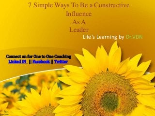 7 Simple Ways To Be a Constructive
Influence
As A
Leader
Life’s Learning by Dr.VDN
Connect on for One to One Coaching
Linked IN || Facebook || Twitter
 