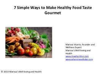 7 Simple Ways to Make Healthy Food Taste
Gourmet
Marissa Vicario, Founder and
Wellness Expert
Marissa’s Well-being and
Health
www.mwahonline.com
www.whereineedtobe.com
© 2013 Marissa’s Well-being and Health
 