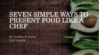 SEVEN SIMPLE WAYS TO
PRESENT FOOD LIKE A
CHEF
By: Geraldine M. Dupitas
T.L.E LEADER
 