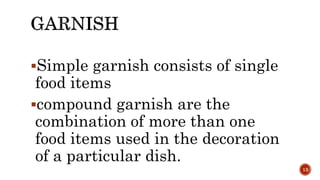 Simple garnish consists of single
food items
compound garnish are the
combination of more than one
food items used in the decoration
of a particular dish.
13
 