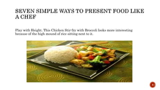 Play with Height. This Chicken Stir-fry with Broccoli looks more interesting
because of the high mound of rice sitting next to it.
8
 