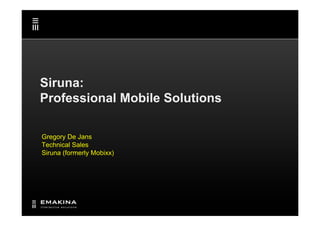 Siruna:
Professional Mobile Solutions

Gregory De Jans
Technical Sales
Siruna (formerly Mobixx)
 