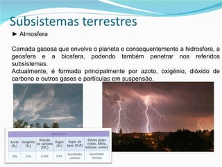 ►  Atmosfera Camada gasosa que envolve o planeta e consequentemente  a hidrosfera, a geosfera e a biosfera, podendo também penetrar nos referidos subsistemas. Actualmente, é formada principalmente por azoto, oxigénio, dióxido de carbono e outros gases e partículas em suspensão. 