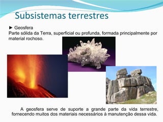 ►  Geosfera Parte sólida da Terra, superficial ou profunda, formada principalmente por material rochoso. A geosfera serve de suporte a grande parte da vida terrestre, fornecendo muitos dos materiais necessários à manutenção dessa vida. 