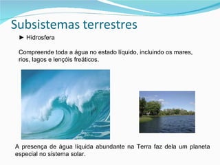►  Hidrosfera Compreende toda a água no estado líquido, incluindo os mares, rios, lagos e lençóis freáticos. A presença de água líquida abundante na Terra faz dela um planeta especial no sistema solar. 