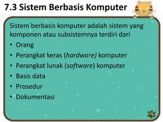 7.3 Sistem Berbasis Komputer
Sistem berbasis komputer adalah sistem yang
komponen atau subsistemnya terdiri dari
• Orang
• Perangkat keras (hardware) komputer
• Perangkat lunak (software) komputer
• Basis data
• Prosedur
• Dokumentasi
 