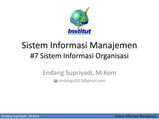 Endang Supriyadi., M.Kom Sistem Informasi Manajemen
Sistem Informasi Manajemen
#7 Sistem Informasi Organisasi
Endang Supriyadi, M.Kom
 endangs2013@gmail.com
 