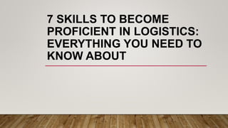 7 SKILLS TO BECOME
PROFICIENT IN LOGISTICS:
EVERYTHING YOU NEED TO
KNOW ABOUT
 