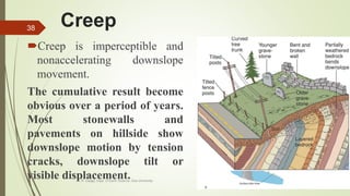 Creep
Creep is imperceptible and
nonaccelerating downslope
movement.
The cumulative result become
obvious over a period of years.
Most stonewalls and
pavements on hillside show
downslope motion by tension
cracks, downslope tilt or
visible displacement.R. R. Gadgil, Dept. of Earth Science, Goa University
38
 
