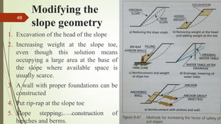 Modifying the
slope geometry
1. Excavation of the head of the slope
2. Increasing weight at the slope toe,
even though this solution means
occupying a large area at the base of
the slope where available space is
usually scarce.
3. A wall with proper foundations can be
constructed
4. Put rip-rap at the slope toe
5. Slope stepping: construction of
benches and berms.
R. R. Gadgil, Dept. of Earth Science, Goa University
48
 