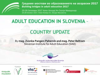 http://pro.acs.si/gm2017
ADULT EDUCATION IN SLOVENIA –
COUNTRY UPDATE
By mag. Zvonka Pangerc Pahernik and mag. Peter Beltram
Slovenian Institute for Adult Education (SIAE)
 
