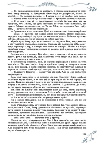 — Ні, прикордонники нас не знайдуть. З літака вони навряд чи помі­
тять нашу машину. А суходолом ніхто сюди не добереться, навіть на
віллісі. — Він показав на море. — І звідти ніхто не прийде: там рифи...
— Невже ніхто-ніхто про нас не знає? — тривожно запитав хлопчик.
— Я ж кажу, що ні! — роздратовано відповів батько. Але раптом
зрозумів, хоч і пізно, що Деві непокоїть не страх бути пійманим, він
просто боїться лишитися сам. — Ти не бійся, — промовив Бен грубу­
вато, — нічого з тобою не станеться!
— Зривається вітер, — сказав Деві, як завжди тихо і надто серйозно.
— Знаю. Я пробуду під водою лише півгодини. Потім піднімусь,
заряджу нову плівку і спущуся ще хвилин на десять. Займись тут чим-
небудь. Шкода, що ти не захопив із собою вудочки.
«Треба було йому про це нагадати», — подумав Бен, занурюючись
у воду разом із принадою з конини. Принаду він поклав на добре освіт­
лену коралову гілку, а камеру встановив на виступі. Потім він міцно
прив’язав м’ясо телефонним дротом до корала, щоб акулам важче було
його відірвати.
Закінчивши цю справу, Бен відступив у невелику нішу на якихось
десять футів від принади, щоб захистити себе ззаду. Він знав, що на
акул не доведеться довго чекати.
У сріблястому просторі, там, де корали переходили в пісок, їх було
вже п’ять. Він мав рацію. Акули прийшли зразу ж, почувши запах
крові. Бен завмер, а коли видихав повітря, то притискував клапан до
корала за спиною, щоб пухирці повітря, лопаючись, не сполохали акул.
— Підходьте! Ближче! — заохочував він риб. Але їх і не треба було
запрошувати.
Вони кинулись просто на шматок конини. Попереду йшла знайома
плямиста акула-кішка, а за нею дві чи три акули тієї самої породи, але
менші. Вони не пливли і навіть не ворушили плавниками; вони летіли
вперед з великою швидкістю, наче сірі ракети. Підійшовши до м’яса,
акули трохи звернули вбік, на ходу одриваючи шматки.
Він зняв на плівку все: наближення акул до цілі, якусь дерев’яну
манеру роззявляти пащу, наче в них боліли зуби, пожадливий пакосний
укус — найогидливіше видовисько, яке йому доводилось бачити в житті.
— Ах ви гади! — сказав він, не розкриваючи губів.
Як і кожен підводник, він їх ненавидів і дуже боявся, але не міг
не захоплюватись ними.
Вони з’явилися знов, хоч ролик його плівки був уже майже цілком
використаний. Отже, йому доведеться піднятись на суходіл, перезаря­
дити камеру і швидше повернутися назад. Бен глянув на камеру і пере­
свідчився, що плівка закінчилась. Підвівши очі, він побачив, що вороже
налаштована акула-кішка пливе просто на нього.
— Геть! Геть! Геть! — загорлав Бен у трубку.
Кішка на ходу повернулася на бік, і Бен зрозумів, що вона зараз
кинеться на нього. Тільки в цю мить він помітив, що руки і груди в нього
вимазані кров’ю від кінського м’яса. Бен проклинав свою необережність.
Але докоряти собі було безглуздо і пізно, і він почав відбиватися від
акули кіноапаратом.
 
