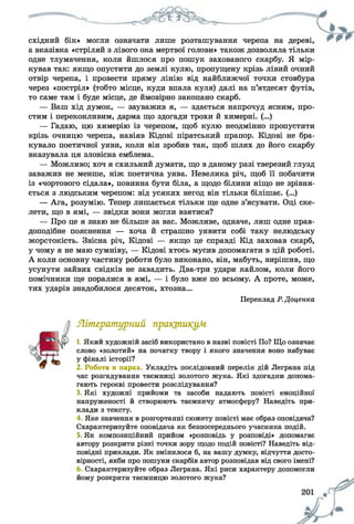 східний бік» могли означати лише розташування черепа на дереві,
а вказівка «стріляй з лівого ока мертвої голови» також дозволяла тільки
одне тлумачення, коли йшлося про пошук захованого скарбу. Я мір­
кував так: якщо опустити до землі кулю, пропущену крізь лівий очний
отвір черепа, і провести пряму лінію від найближчої точки стовбура
через «постріл» (тобто місце, куди впала куля) далі на п’ятдесят футів,
то саме там і буде місце, де ймовірно закопано скарб.
— Ваш хід думок, — зауважив я, — здається напрочуд ясним, про­
стим і переконливим, дарма що здогади трохи й химерні. (...)
— Гадаю, цю химерію із черепом, щоб кулю неодмінно пропустити
крізь очницю черепа, навіяв Кідові піратський прапор. Кідові не бра­
кувало поетичної уяви, коли він зробив так, щоб шлях до його скарбу
вказувала ця зловісна емблема.
— Можливо; хоч я схильний думати, що в даному разі тверезий глузд
заважив не менше, ніж поетична уява. Невелика річ, щоб її побачити
із «чортового сідала», повинна бути біла, а щодо білини ніщо не зрівня­
ється з людським черепом: від усяких негод він тільки білішає. (...)
— Ага, розумію. Тепер лишається тільки ще одне з’ясувати. Оці ске­
лети, що в ямі, — звідки вони могли взятися?
— Про це я знаю не більше за вас. Можливе, одначе, лиш одне прав­
доподібне пояснення — хоча й страшно уявити собі таку нелюдську
жорстокість. Звісна річ, Кідові — якщо це справді Кід заховав скарб,
у чому я не маю сумніву, — Кідові хтось мусив допомагати в цій роботі.
А коли основну частину роботи було виконано, він, мабуть, вирішив, що
усунути зайвих свідків не завадить. Два-три удари кайлом, коли його
помічники ще поралися в ямі, — і було вже по всьому. А проте, може,
тих ударів знадобилося десяток, хтозна...
Переклад Р.Доценка
Літературний практикум
1. Який художній засіб використано в назві повісті По? Що означає
слово «золотий» на початку твору і якого значення воно набуває
у фіналі історії?
2. Робота в парах Укладіть послідовний перелік дій Леграна під
час розгадування таємниці золотого жука. Які здогадки допома­
гають героєві провести розслідування?
3 Які художні прийоми та засоби надають повісті емоційної
напруженості й створюють таємничу атмосферу? Наведіть при­
клади з тексту.
4 Яке значення в розгортанні сюжету повісті має образ оповідача?
Схарактеризуйте оповідача як безпосереднього учасника подій.
5 Як композиційний прийом «розповідь у розповіді» допомагає
автору розкрити різні точки зору щодо подій повісті? Наведіть від­
повідні приклади. Як змінилося б, на вашу думку, відчуття досто­
вірності, якби про пошуки скарбів автор розповідав від свого імені?
Схарактеризуйте образ Леграна. Які риси характеру допомогли
йому розкрити таємницю золотого жука?
 