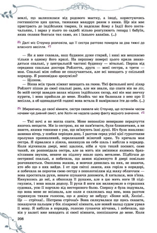 землі, що залишилася від родового маєтку, а іноді, користуючись
гостинністю цих циган, тижнями мандрує разом з ними. Ще він має
пристрасть до індійських тварин, їх надсилає йому з Індії його поста­
чальник, і зараз у нього по садибі вільно розгулюють гепард і бабуїн,
яких селяни бояться так само, як і їхнього хазяїна. (...)
Далі міс Стоунер розповіла, що її сестра раптово померла за два тижні до
власного весілля. ^
— Як я вже сказала, наш будинок дуже старий, і нині ми мешкаємо
тільки в одному його крилі. На першому поверсі цього крила знахо­
дяться спальні, у центральній частині будинку — вітальні. Перша від
середини спальня доктора Ройлотта, друга — моєї сестри, а третя —
моя. Спальні між собою не сполучаються, але всі виходять у спільний
коридор. Я розповідаю зрозуміло?
— Цілком.
— Вікна всіх трьох кімнат виходять на газон. Тієї фатальної ночі лікар
Ройлотт пішов до своєї спальні рано, але ми знали, що спати він не ліг,
бо моїй сестрі завадив запах міцних індійських сигар, які він має звичку
курити, і вона прийшла до мене. Якийсь час ми балакали з нею про її
весілля, а об одинадцятій годині вона встала й намірилася іти до себе. (...)
Збираючись до своєї кімнати, сестра сказала міс Стоунер, що останнім часом
ночами чує дивний свист, але Хелін не надала цьому факту жодного значення. ^
— Тієї ночі я не могла спати. Мене непокоїло невиразне передчуття
якогось нещастя. Ми із сестрою, як ви пам’ятаєте, були близнятами, а ви
знаєте, якими тонкими є узи, що зв’язують їхні душі. Ніч була жахлива:
завивав вітер, у шибки періщив дощ. І раптом серед усієї цієї гуркотняви
пролунав пронизливий, переляканий жіночий крик. То кричала моя
сестра. Я зірвалася з ліжка, накинула на себе шаль і вибігла в коридор.
Коли відчиняла двері, мені здалося, ніби я чую тихий посвист, саме
такий, як розповідала сестра, але за мить він змінився якимось бряз­
кітливим звуком, неначе на підлогу впало щось металеве. Підбігши до
сестриної спальні, я побачила, що замок відімкнуто й двері повільно
розчиняються. Охоплена жахом, я мовчки дивилась на них, не знаючи,
хто або що з них вийде. І от при світлі лампи, яка горіла в коридорі,
я побачила за порогом свою сестру з пополотнілим від жаху обличчям —
вона простягала руки, неначе шукаючи допомоги, й хиталася, мов п’яна.
Кинувшись до неї, я обхопила її руками, але в цю мить ноги їй піді­
гнулися, і вона впала додолу. Її руки й ноги аж виламувало в страшних
судомах, усю її корчило від нестерпного болю. Спершу я була подумала,
що вона мене не впізнала, але коли я схилилась над нею, вона раптом
скрикнула тихим голосом, що я довіку не забуду: «Боже мій, Хелін!..
Це — стрічка!.. Пістрява стрічка!» Вона силкувалася ще щось сказати,
показуючи пальцем у бік лікаревої кімнати, але новий напад судом урвав
її мову. Я вибігла в коридор, голосно гукаючи вітчима, і побачила, що
він у халаті вже виходить зі своєї кімнати, поспішаючи до мене. Коли
 