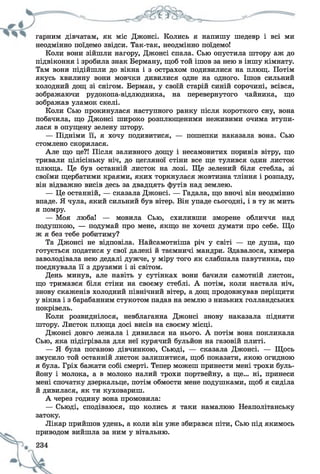 гарним дівчатам, як міс Джонсі. Колись я напишу шедевр і всі ми
неодмінно поїдемо звідси. Так-так, неодмінно поїдемо!
Коли вони зійшли нагору, Джонсі спала. Сью опустила штору аж до
підвіконня і зробила знак Берману, щоб той ішов за нею в іншу кімнату.
Там вони підійшли до вікна і з острахом подивилися на плющ. Потім
якусь хвилину вони мовчки дивилися одне на одного. Ішов сильний
холодний дощ зі снігом. Берман, у своїй старій синій сорочині, всівся,
зображаючи рудокопа-відлюдника, на перевернутого чайника, що
зображав уламок скелі.
Коли Сью прокинулася наступного ранку після короткого сну, вона
побачила, що Джонсі широко розплющеними неживими очима втупи­
лася в опущену зелену штору.
— Підніми її, я хочу подивитися, — пошепки наказала вона. Сью
стомлено скорилася.
Але що це?! Після заливного дощу і несамовитих поривів вітру, що
тривали цілісіньку ніч, до цегляної стіни все ще тулився один листок
плюща. Це був останній листок на лозі. Ще зелений біля стебла, зі
своїми щербатими краями, яких торкнулася жовтизна тління і розпаду,
він відважно висів десь за двадцять футів над землею.
— Це останній, — сказала Джонсі. — Гадала, що вночі він неодмінно
впаде. Я чула, який сильний був вітер. Він упаде сьогодні, і в ту ж мить
я помру.
— Моя люба! — мовила Сью, схиливши зморене обличчя над
подушкою, — подумай про мене, якщо не хочеш думати про себе. Що
ж я без тебе робитиму?
Та Джонсі не відповіла. Найсамотніша річ у світі — це душа, що
готується податися у свої далекі й таємничі мандри. Здавалося, химера
заволодівала нею дедалі дужче, у міру того як слабшала павутинка, що
поєднувала її з друзями і зі світом.
День минув, але навіть у сутінках вони бачили самотній листок,
що тримався біля стіни на своєму стеблі. А потім, коли настала ніч,
знову скаженів холодний північний вітер, а дощ продовжував періщити
у вікна і з барабанним стукотом падав на землю з низьких голландських
покрівель.
Коли розвиднілося, невблаганна Джонсі знову наказала підняти
штору. Листок плюща досі висів на своєму місці.
Джонсі довго лежала і дивилася на нього. А потім вона покликала
Сью, яка підігрівала для неї курячий бульйон на газовій плиті.
— Я була поганою дівчинкою, Сьюді, — сказала Джонсі. — Щось
змусило той останній листок залишитися, щоб показати, якою огидною
я була. Гріх бажати собі смерті. Тепер можеш принести мені трохи буль­
йону і молока, а в молоко налий трохи портвейну, а ще... ні, принеси
мені спочатку дзеркальце, потім обмости мене подушками, щоб я сиділа
й дивилася, як ти куховариш.
А через годину вона промовила:
— Сьюді, сподіваюся, що колись я таки намалюю Неаполітанську
затоку.
Лікар прийшов удень, а коли він уже збирався піти, Сью під якимось
приводом вийшла за ним у вітальню.
 