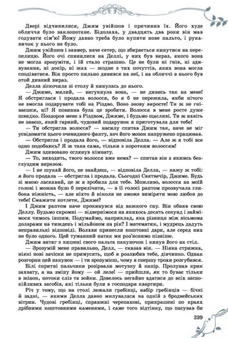 Двері відчинилися, Джим увійшов і причинив їх. Його худе
обличчя було заклопотане. Бідолаха, у двадцять два роки він мав
годувати сім’ю! Йому давно треба було купити нове пальто, і рука­
вичок у нього не було.
Джим увійшов і завмер, наче сетер, що збирається кинутися на пере­
пелицю. Його очі спинилися на Деллі, у них був вираз, якого вона
не могла зрозуміти, і їй стало страшно. Це не були ні гнів, ні зди­
вування, ні докір, ні жах — жодне з тих почуттів, яких вона могла
сподіватися. Він просто пильно дивився на неї, і на обличчі в нього був
отой дивний вираз.
Делла зіскочила зі столу й кинулась до нього.
— Джиме, милий, — вигукнула вона, — не дивись так на мене!
Я обстриглася і продала волосся, бо я б не пережила, якби нічого
не змогла подарувати тобі на Різдво. Воно знову виросте! Ти ж не гні­
ваєшся, ні? Я повинна була це зробити. Волосся в мене росте дуже
швидко. Поздоров мене з Різдвом, Джиме, і будьмо щасливі. Ти ж навіть
не знаєш, який гарний, чудовий подарунок я приготувала для тебе!
— Ти обстригла волосся? — насилу спитав Джим так, наче не міг
усвідомити цього очевидного факту, хоч його мозок напружено працював.
— Обстригла і продала його, — відповіла Делла. — Але ж я тобі все
одно подобаюсь? Я ж така сама, тільки з коротким волоссям!
Джим здивовано оглянув кімнату.
— То, виходить, твого волосся вже нема? — спитав він з якимсь без­
глуздим виразом.
— І не шукай його, не знайдеш, — відповіла Делла, — кажу ж тобі:
я його продала — обстригла і продала. Сьогодні Святвечір, Джиме. Будь
зі мною ласкавий, це ж я зробила для тебе. Можливо, волосся на моїй
голові і можна було б перелічити, — в її голосі раптом прозвучала гли­
бока ніжність, — але ніхто й ніколи не зможе виміряти мою любов до
тебе! Смажити котлети, Джиме?
І Джим раптом наче прокинувся від важкого сну. Він обняв свою
Деллу. Будьмо скромні — відвернімося на якихось десять секунд і займі­
мося чимось іншим. Подумаймо, наприклад, яка різниця між вісьмома
доларами на тиждень і мільйоном на рік? І математик, і мудрець дадуть
неправильні відповіді. Волхви принесли коштовні дари, але серед них
не було одного. Цей туманний натяк ми роз’яснимо пізніше.
Джим витяг з кишені свого пальта пакуночок і кинув його на стіл.
— Зрозумій мене правильно, Делл, — сказав він. — Ніяка стрижка,
ніякі нові зачіски не примусять, щоб я розлюбив тебе, дівчинко. Однак
розгорни цей пакунок — і ти зрозумієш, чому я спершу трохи розгубився.
Білі спритні пальчики розірвали мотузку й папір. Пролунав крик
захвату, а на зміну йому — ой леле! — прийшли, як то буває тільки
в жінок, потоки сліз та зойки. Довелось негайно вдатися до всіх заспо­
кійливих засобів, які тільки були в господаря квартири.
Річ у тому, що на столі лежали гребінці, набір гребінців — бічні
й задні, — якими Делла давно милувалася на одній з бродвейських
вітрин. Чудові гребінці, справжні черепахові, прикрашені по краях
дрібними коштовними каменями, і саме того відтінку, що пасував би
 